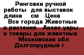 Ринговки ручной работы, для выставок - длина 80 см › Цена ­ 1 500 - Все города Животные и растения » Аксесcуары и товары для животных   . Московская обл.,Долгопрудный г.